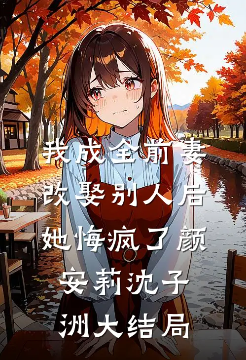 我成全前妻改娶别人后，她悔疯了颜安莉沈子洲大结局