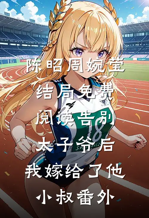 陈昭周婉莹结局免费阅读告别太子爷后，我嫁给了他小叔番外