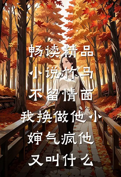 畅读精品小说竹马不留情面,我换做他小婶气疯他又叫什么