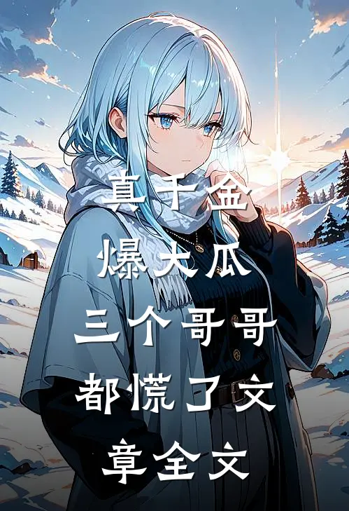 真千金爆大瓜，三个哥哥都慌了文章全文