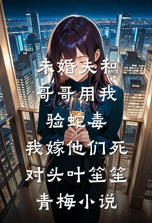 未婚夫和哥哥用我验蛇毒，我嫁他们死对头叶笙笙青梅小说