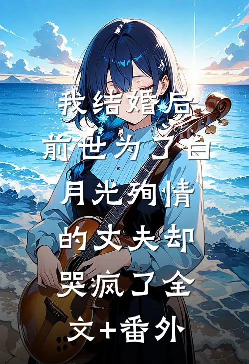 我结婚后，前世为了白月光殉情的丈夫却哭疯了全文+番外
