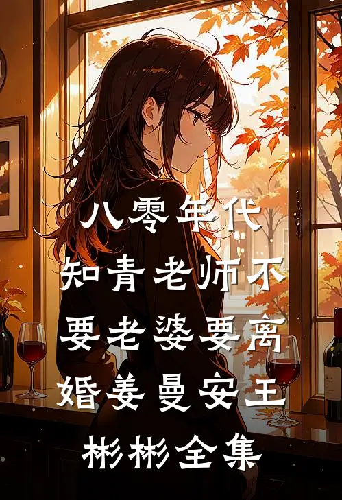 八零年代，知青老师不要老婆要离婚姜曼安王彬彬全集