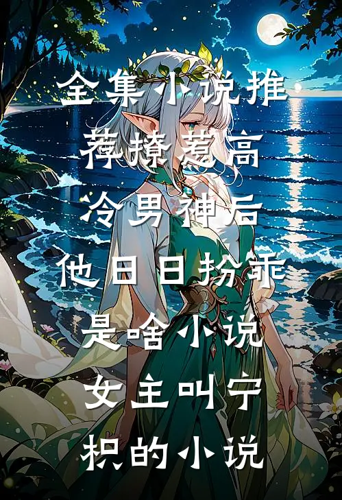 全集小说推荐撩惹高冷男神后,他日日扮乖是啥小说,女主叫宁枳的小说