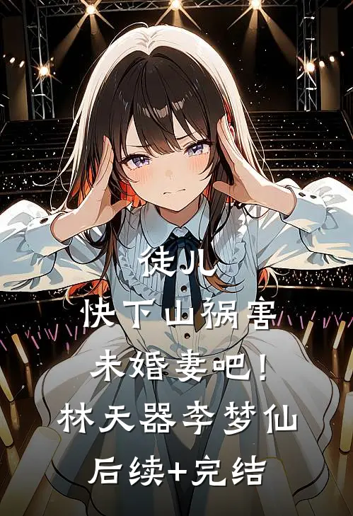 徒儿，快下山祸害未婚妻吧！林天器李梦仙后续+完结