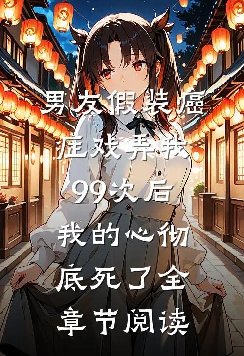 男友假装癌症戏弄我99次后，我的心彻底死了全章节阅读
