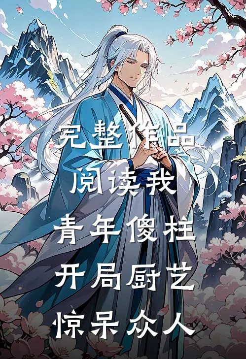 完整作品阅读我，青年傻柱，开局厨艺惊呆众人