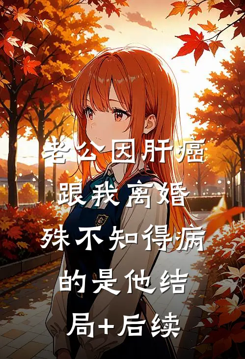 老公因肝癌跟我离婚，殊不知得病的是他结局+后续