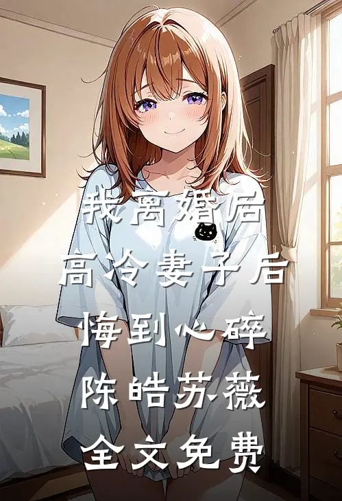 我离婚后，高冷妻子后悔到心碎陈皓苏薇全文免费