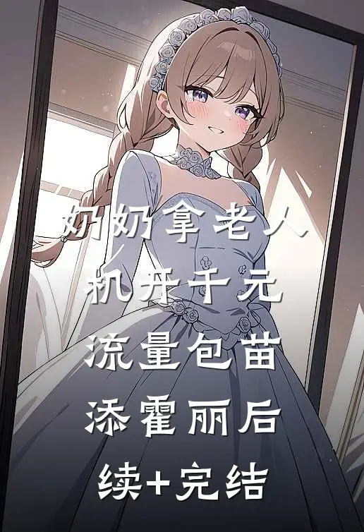 奶奶拿老人机开千元流量包苗添霍丽后续+完结