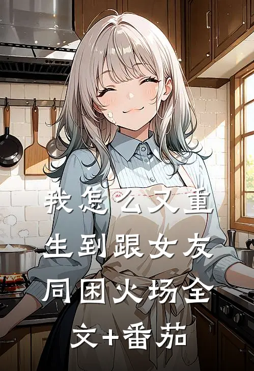 我怎么又重生到跟女友同困火场全文+番茄