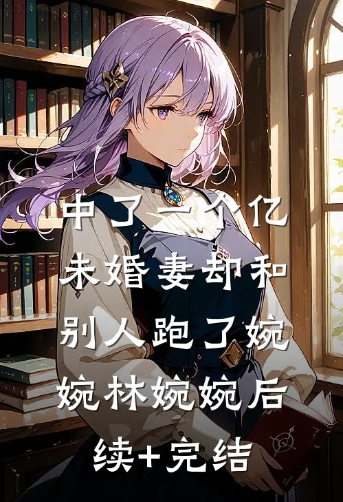 中了一个亿，未婚妻却和别人跑了婉婉林婉婉后续+完结