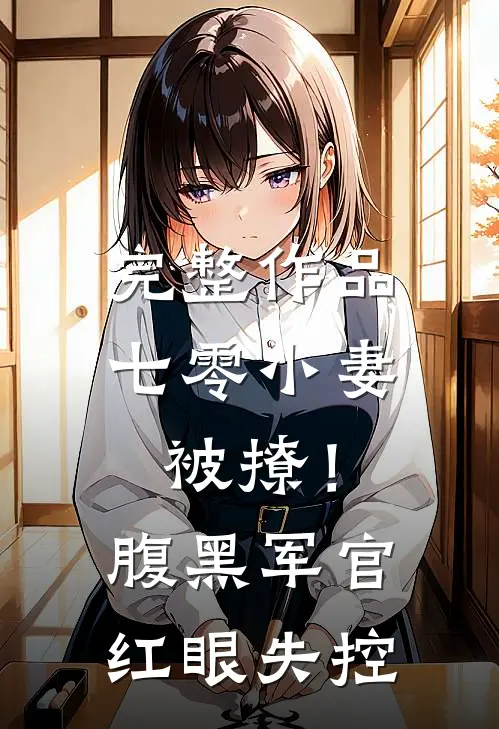 完整作品七零小妻被撩！腹黑军官红眼失控