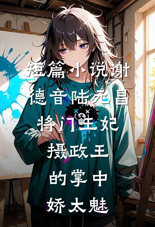 短篇小说谢德音陆元昌(将门王妃:摄政王的掌中娇太魅)