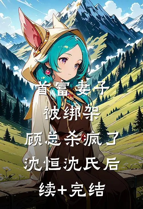 首富妻子被绑架，顾总杀疯了沈恒沈氏后续+完结