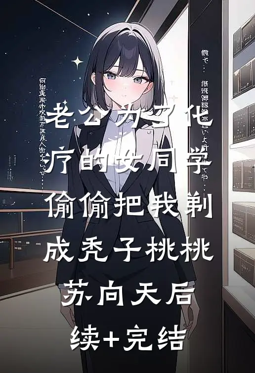 老公为了化疗的女同学，偷偷把我剃成秃子桃桃苏向天后续+完结