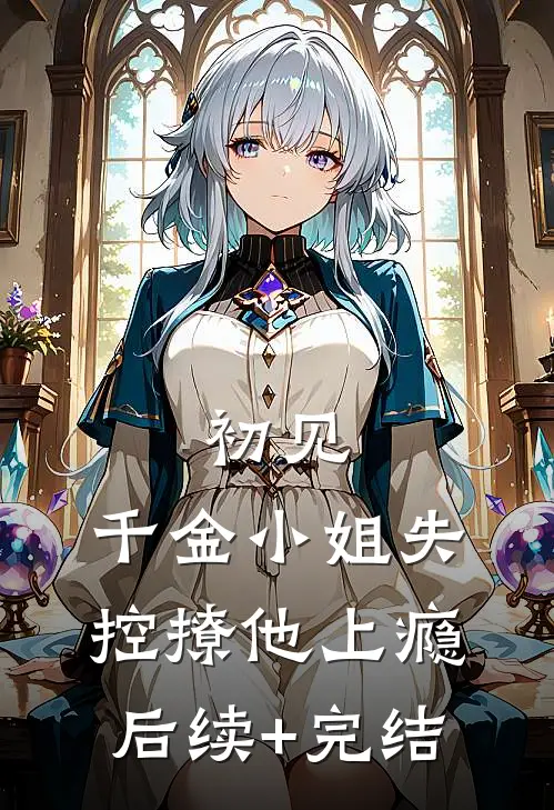 初见，千金小姐失控撩他上瘾后续+完结