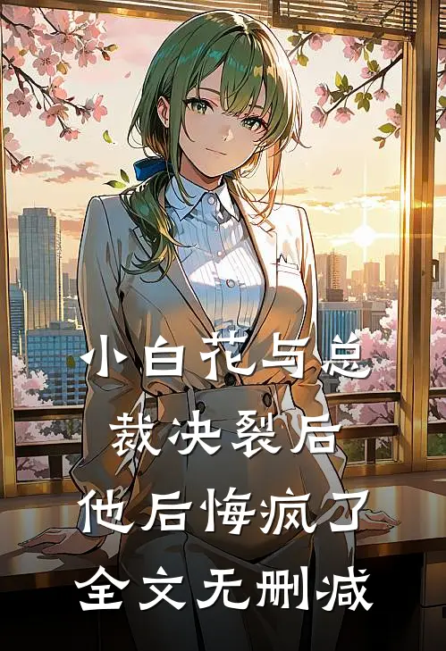 小白花与总裁决裂后，他后悔疯了全文无删减