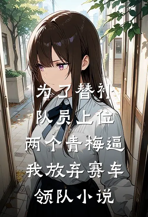 为了替补队员上位，两个青梅逼我放弃赛车领队小说