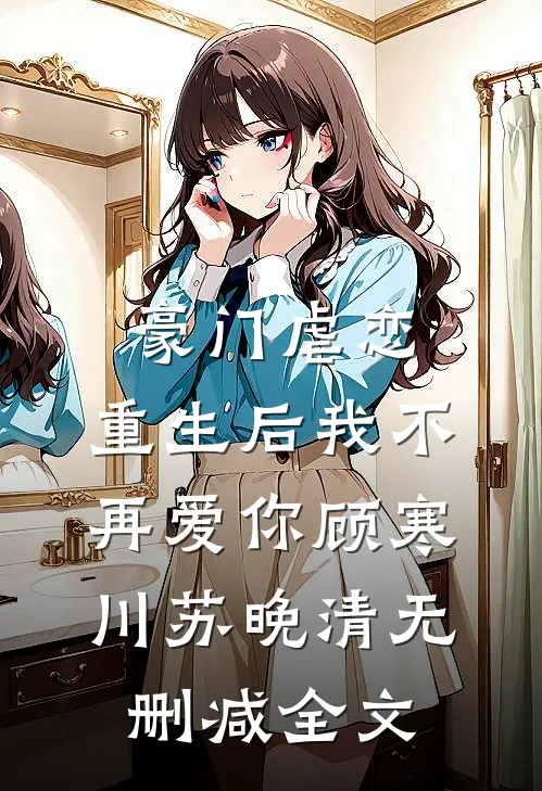 豪门虐恋：重生后我不再爱你顾寒川苏晚清无删减全文