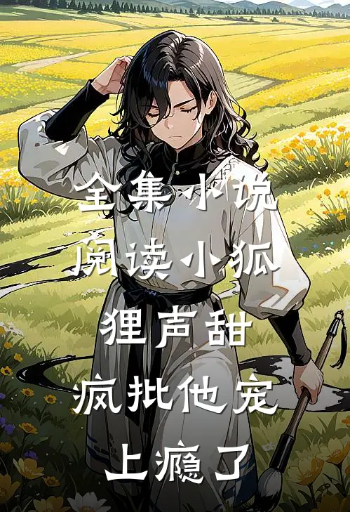 全集小说阅读小狐狸声甜，疯批他宠上瘾了