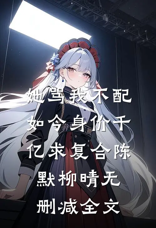 她骂我不配，如今身价千亿求复合陈默柳晴无删减全文
