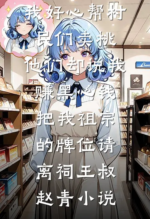 我好心帮村民们卖桃，他们却说我赚黑心钱，把我祖宗的牌位请离祠王叔赵青小说