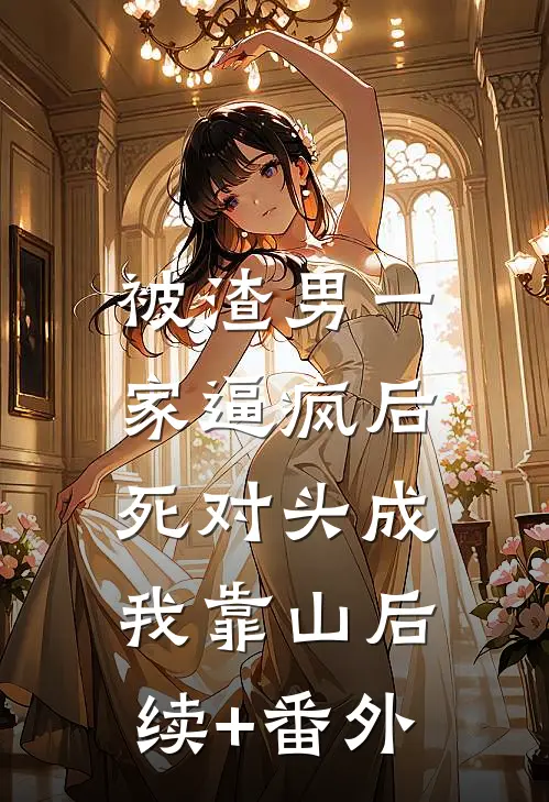 被渣男一家逼疯后，死对头成我靠山后续+番外