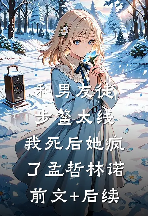 和男友徒步鳌太线，我死后她疯了孟哲林诺前文+后续
