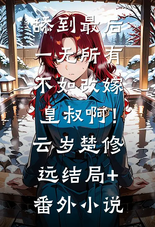 舔到最后一无所有，不如改嫁皇叔啊！云岁楚修远结局+番外小说