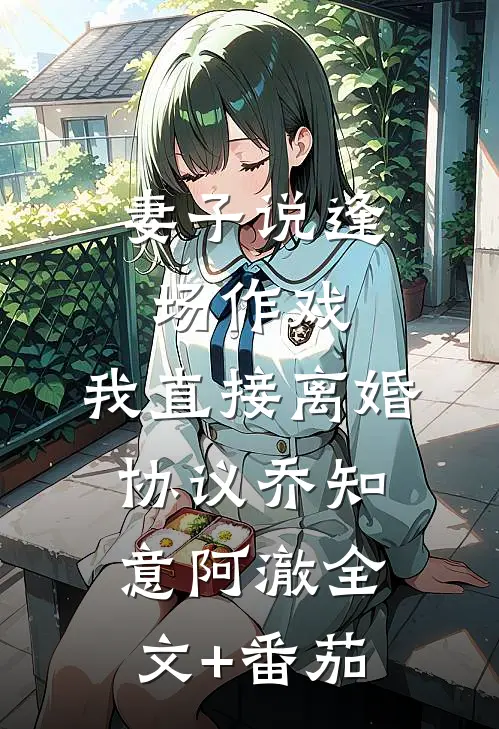 妻子说逢场作戏，我直接离婚协议乔知意阿澈全文+番茄
