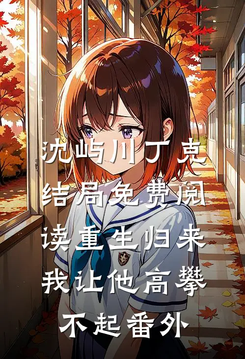 沈屿川丁克结局免费阅读重生归来，我让他高攀不起番外