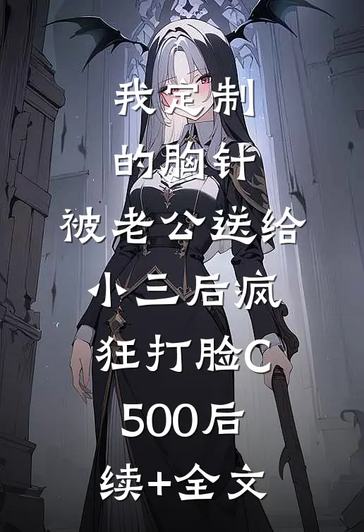 我定制的胸针，被老公送给小三后疯狂打脸C500后续+全文
