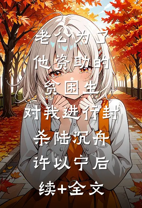 老公为了他资助的贫困生，对我进行封杀陆沉舟许以宁后续+全文