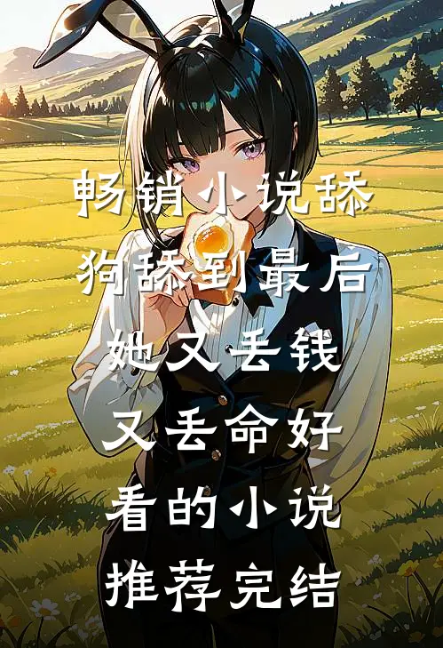 畅销小说舔狗舔到最后，她又丢钱又丢命好看的小说推荐完结