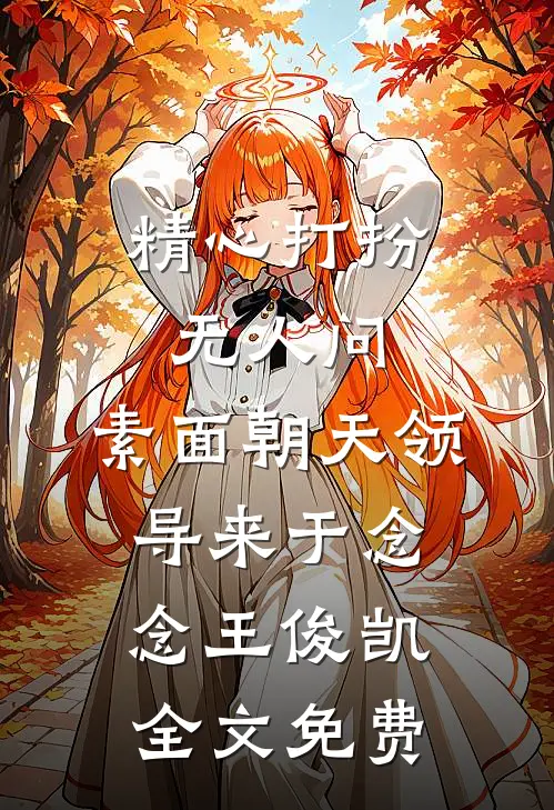 精心打扮无人问，素面朝天领导来于念念王俊凯全文免费