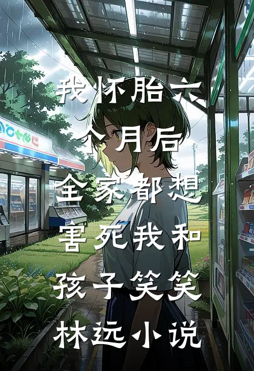 我怀胎六个月后，全家都想害死我和孩子笑笑林远小说