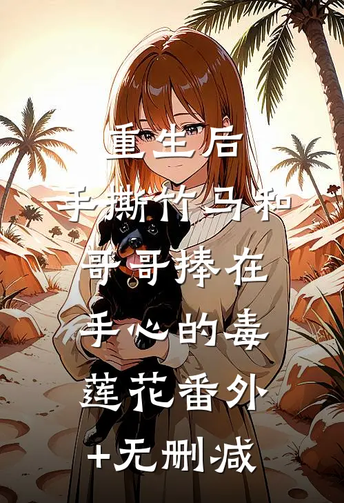 重生后，手撕竹马和哥哥捧在手心的毒莲花番外+无删减
