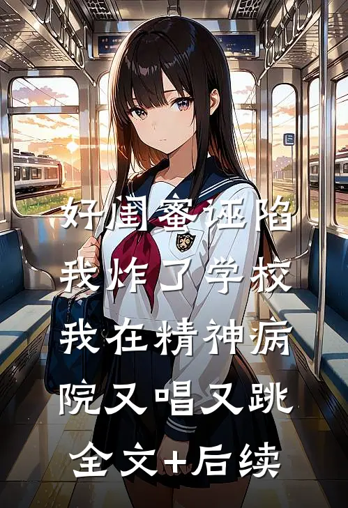 好闺蜜诬陷我炸了学校，我在精神病院又唱又跳全文+后续