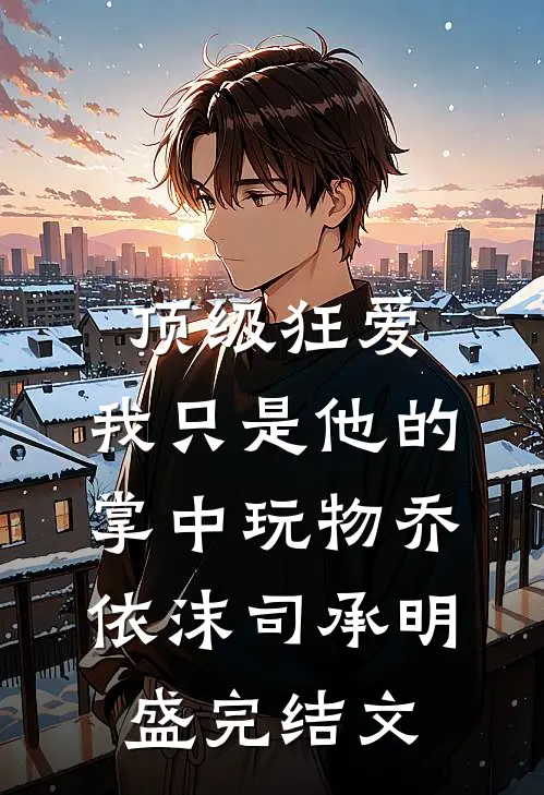 顶级狂爱：我只是他的掌中玩物乔依沫司承明盛完结文