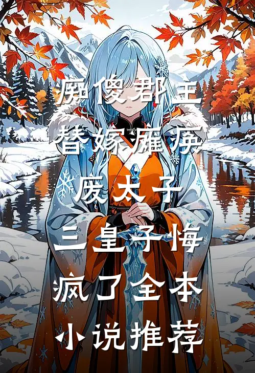 痴傻郡主替嫁瘫痪废太子，三皇子悔疯了全本小说推荐