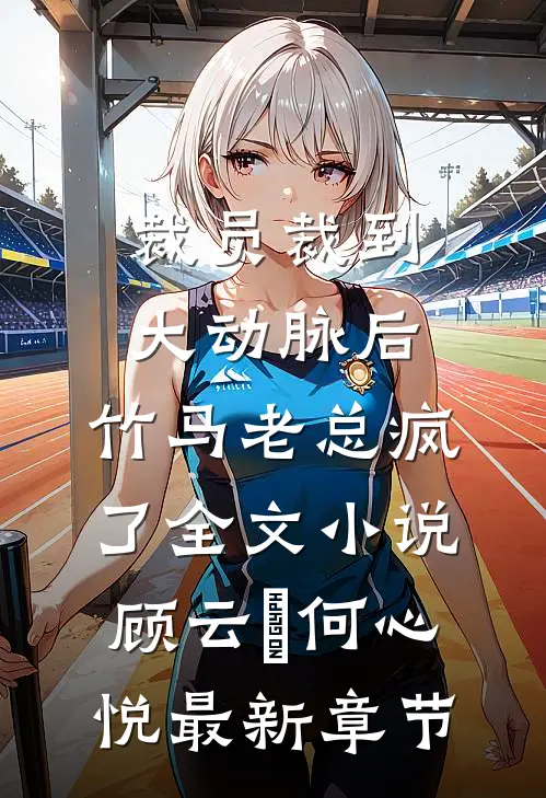 裁员裁到大动脉后，竹马老总疯了全文小说顾云璟何心悦最新章节