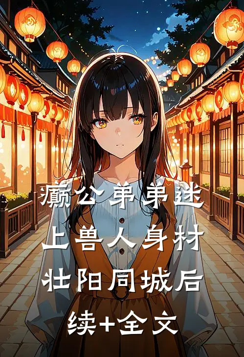 癫公弟弟迷上兽人身材壮阳同城后续+全文