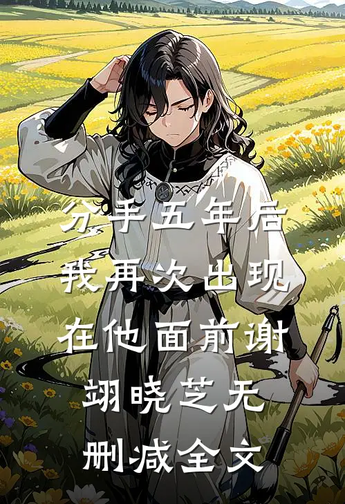 分手五年后，我再次出现在他面前谢翊晓芝无删减全文