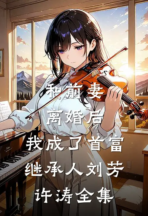 和前妻离婚后，我成了首富继承人刘芳许涛 全集
