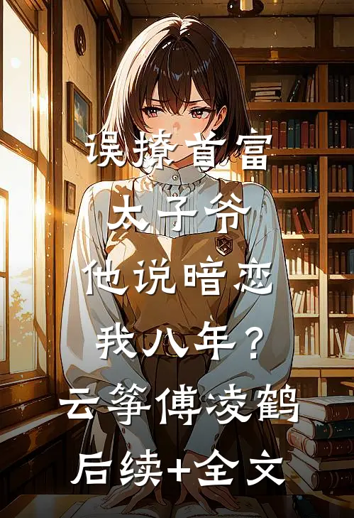误撩首富太子爷，他说暗恋我八年？云筝傅凌鹤后续+全文
