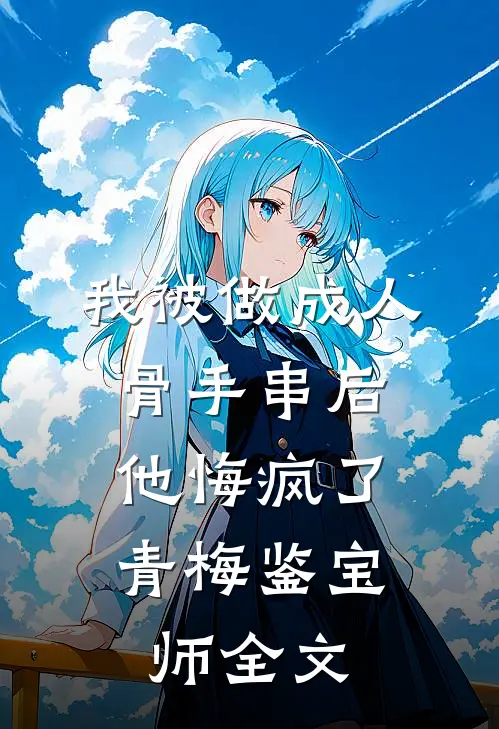 我被做成人骨手串后，他悔疯了青梅鉴宝师全文