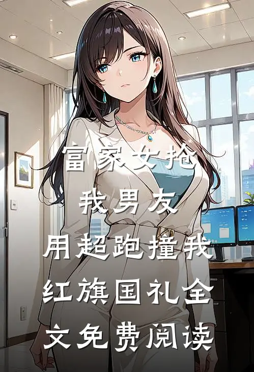 富家女抢我男友，用超跑撞我红旗国礼全文免费阅读
