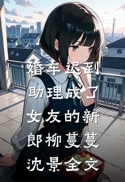 婚车迟到，助理成了女友的新郎柳蔓蔓沈景全文