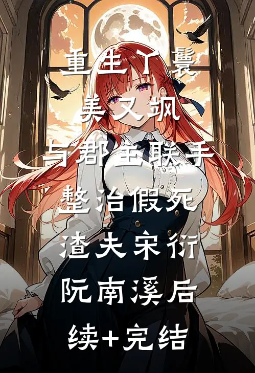 重生丫鬟美又飒：与郡主联手整治假死渣夫宋衍阮南溪后续+完结